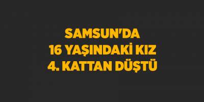 Samsun'da 16 yaşındaki kız 4. kattan düştü - samsun haber