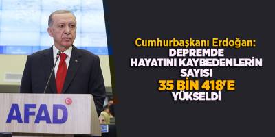 Cumhurbaşkanı Erdoğan:  Depremde hayatını kaybedenlerin sayısı 35 bin 418'e yükseldi