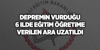 Depremin vurduğu 6 ilde eğitim öğretime verilen ara uzatıldı