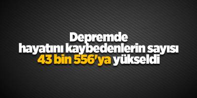 Depremde hayatını kaybedenlerin sayısı 43 bin 556'ya yükseldi