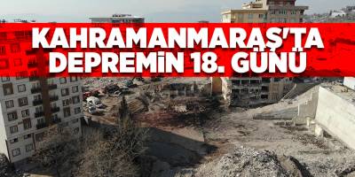 Kahramanmaraş'ta depremin 18. günü