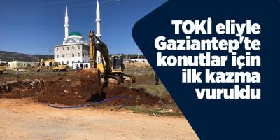 TOKİ eliyle Gaziantep'te konutlar için ilk kazma vuruldu