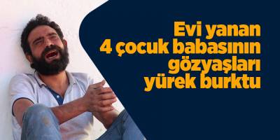 Evi yanan 4 çocuk babasının gözyaşları yürek burktu