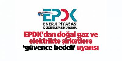 EPDK'dan doğal gaz ve elektrikte şirketlere ‘güvence bedeli' uyarısı