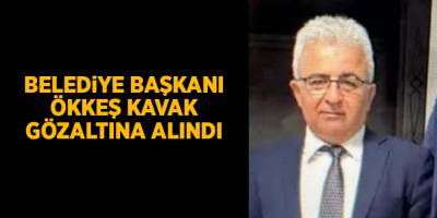 Belediye Başkanı Ökkeş Kavak gözaltına alındı