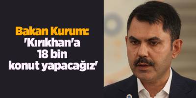 Bakan Kurum: 'Kırıkhan'a 18 bin konut yapacağız'