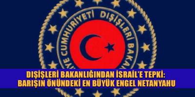 Dışişleri Bakanlığından İsrail’e tepki: Barışın önündeki en büyük engel Netanyahu