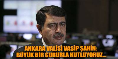 Ankara Valisi Vasip Şahin: Büyük bir gururla kutluyoruz…
