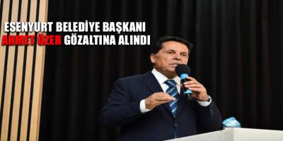 Esenyurt Belediye Başkanı Ahmet Özer gözaltına alındı