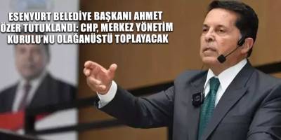 Esenyurt Belediye Başkanı Ahmet Özer tutuklandı: CHP, Merkez Yönetim Kurulu’nu olağanüstü toplayacak
