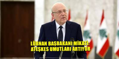 Lübnan Başbakanı Mikati: Ateşkes umutları artıyor