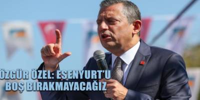 Özgür Özel: Esenyurt’u boş bırakmayacağız