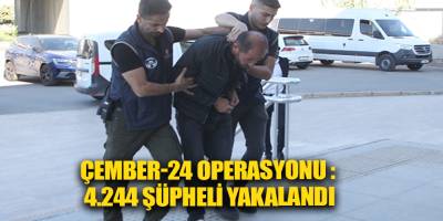 ÇEMBER-24 operasyonu : 4.244 şüpheli yakalandı