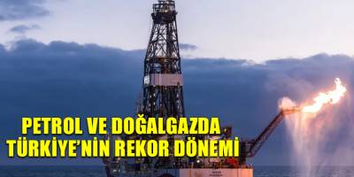 Petrol ve doğalgazda Türkiye’nin rekor dönemi