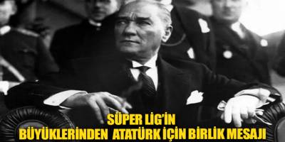 Süper Lig’in büyüklerinden Atatürk için birlik mesajı