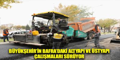 BÜYÜKŞEHİR’İN BAFRA’DAKİ ALTYAPI VE ÜSTYAPI ÇALIŞMALARI SÜRÜYOR