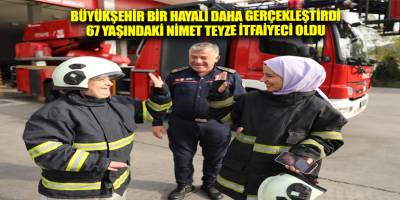 BÜYÜKŞEHİR BİR HAYALİ DAHA GERÇEKLEŞTİRDİ 67 YAŞINDAKİ NİMET TEYZE İTFAİYECİ OLDU