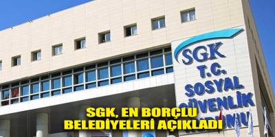 SGK, en borçlu belediyeleri açıkladı