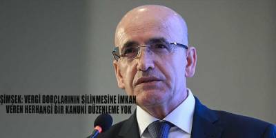 Şimşek: Vergi borçlarının silinmesine imkan veren herhangi bir kanuni düzenleme yok