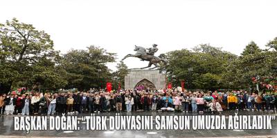 BAŞKAN DOĞAN: “TÜRK DÜNYASINI SAMSUN’UMUZDA AĞIRLADIK”
