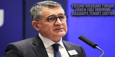 TÜSİAD Başkanı Turan: Erken faiz indirimi başarıyı tehdit ediyor