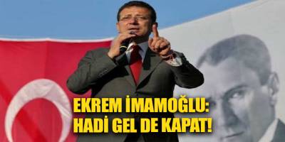 Ekrem İmamoğlu: Hadi gel de kapat!