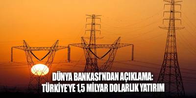 Dünya Bankası’ndan açıklama: Türkiye’ye 1,5 milyar dolarlık yatırım