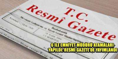 6 ile Emniyet Müdürü atamaları yapıldı: Resmî Gazete’de yayımlandı