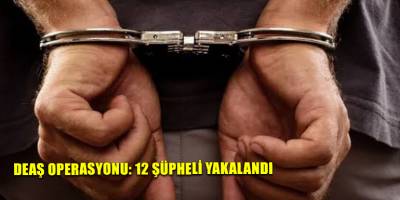 DEAŞ Operasyonu: 12 şüpheli yakalandı