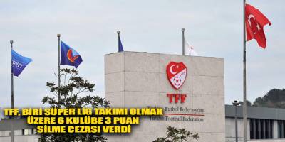 TFF, biri Süper Lig takımı olmak üzere 6 kulübe 3 puan silme cezası verdi