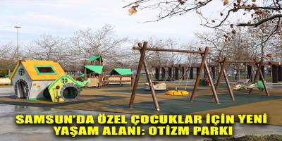 SAMSUN’DA ÖZEL ÇOCUKLAR İÇİN YENİ YAŞAM ALANI: OTİZM PARKI