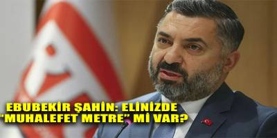Ebubekir Şahin: Elinizde “muhalefet metre” mi var?
