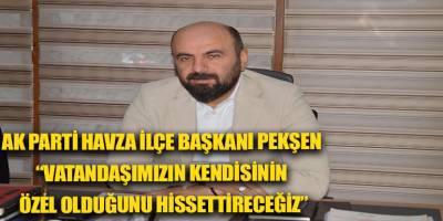 AK Parti Havza İlçe Başkanı Pekşen “Vatandaşımızın kendisinin özel olduğunu hissettireceğiz”