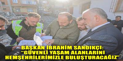 Başkan İbrahim Sandıkçı: “Güvenli yaşam alanlarını hemşehrilerimizle buluşturacağız”