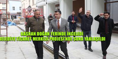BAŞKAN DOĞAN YERİNDE İNCELEDİ  BELEDİYE TİCARET MERKEZİ PROJESİ’NDE SONA YAKLAŞILDI