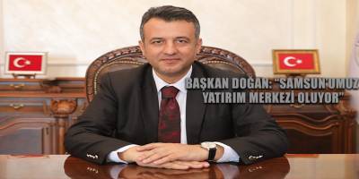 BAŞKAN DOĞAN: “SAMSUN’UMUZ YATIRIM MERKEZİ OLUYOR”