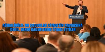 Ağıralioğlu: Bu çocuklar siyasetin kavgasına değil, kendi kaderlerine itiraz ettiler