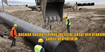 BAŞKAN DOĞAN YERİNDE İNCELEDİ: SASKİ’DEN ATAKUM  SAHİLE DEV YATIRIM