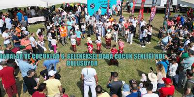 BABALAR VE ÇOCUKLAR 6. GELENEKSEL BABA ÇOCUK ŞENLİĞİ’NDE  BULUŞUYOR