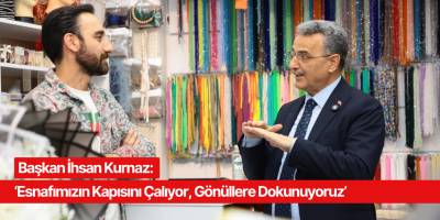 Başkan İhsan Kurnaz: ‘Esnafımızın Kapısını Çalıyor, Gönüllere Dokunuyoruz’