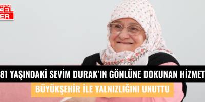 81 YAŞINDAKİ SEVİM DURAK’IN GÖNLÜNE DOKUNAN HİZMET  BÜYÜKŞEHİR İLE YALNIZLIĞINI UNUTTU