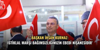 Başkan ihsan Kurnaz: İstiklal Marşı Bağımsızlığımızın Ebedi Nişanesidir'