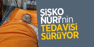 Şişko Nuri’nin tedavisi sürüyor