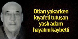 Otları yakarken kıyafeti tutuşan yaşlı adam hayatını kaybetti