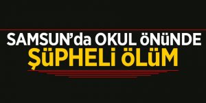 Samsun’da okul önünde şüpheli ölüm
