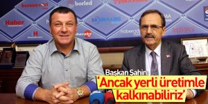 Başkan Şahin: “Ancak yerli üretimle kalkınabilir ve gelişebiliriz”