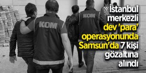 İstanbul merkezli dev 'para' operasyonunda Samsun'da 7 kişi gözaltına alındı