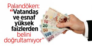 Palandöken: “Vatandaş ve esnaf yüksek faizlerden belini doğrultamıyor”