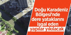 Doğu Karadeniz Bölgesi’nde dere yataklarını işgal eden yapılar yıkılacak