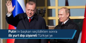 Putin’in başkan seçildikten sonra ilk yurt dışı ziyareti Türkiye’ye